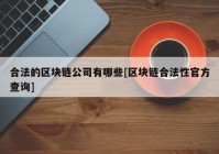 合法的区块链公司有哪些[区块链合法性官方查询]