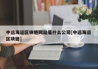 中远海运区块链网站是什么公司[中远海运 区块链]