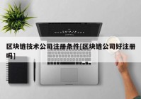 区块链技术公司注册条件[区块链公司好注册吗]