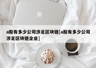 a股有多少公司涉足区块链[a股有多少公司涉足区块链企业]