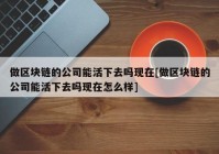 做区块链的公司能活下去吗现在[做区块链的公司能活下去吗现在怎么样]